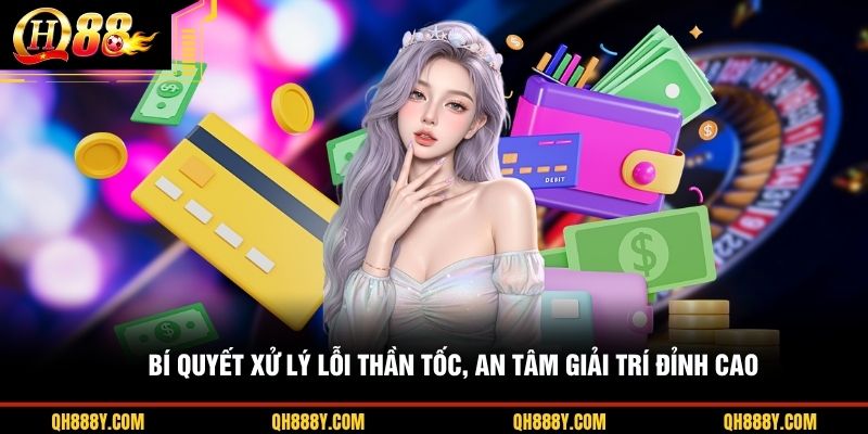 Bí quyết xử lý lỗi thần tốc, an tâm giải trí đỉnh cao 