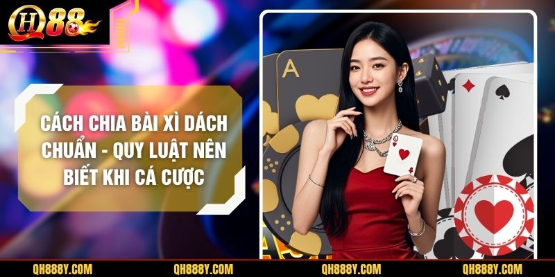 Cách Chia Bài Xì Dách Chuẩn – Quy Luật Nên Biết Khi Cá Cược