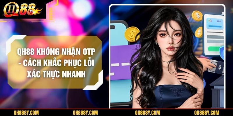 QH88 Không Nhận OTP –  Cách Khắc Phục Lỗi Xác Thực Nhanh 
