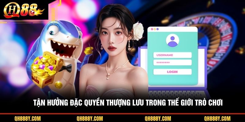 Tận hưởng đặc quyền thượng lưu trong thế giới trò chơi 
