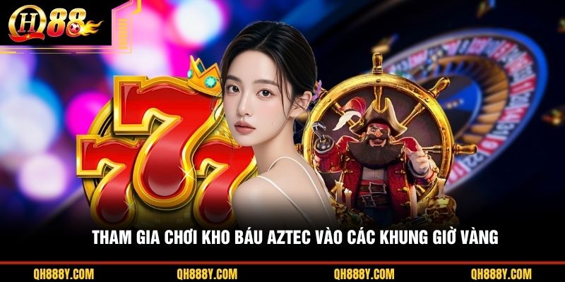 Tham gia chơi Kho Báu Aztec vào các khung giờ vàng